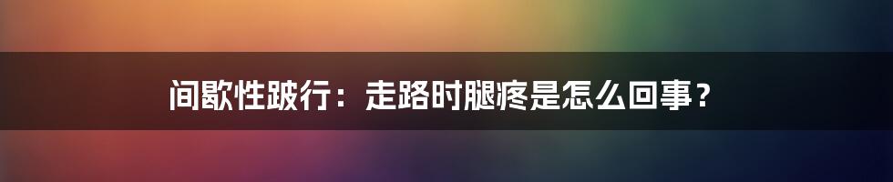 间歇性跛行：走路时腿疼是怎么回事？