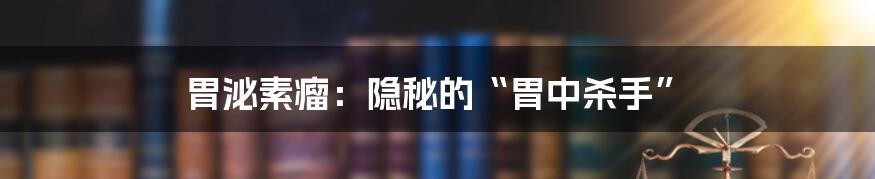 胃泌素瘤：隐秘的“胃中杀手”