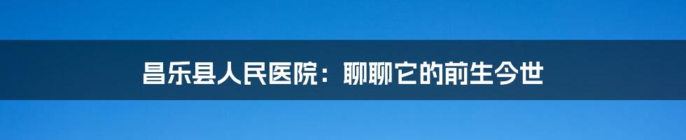 昌乐县人民医院：聊聊它的前生今世