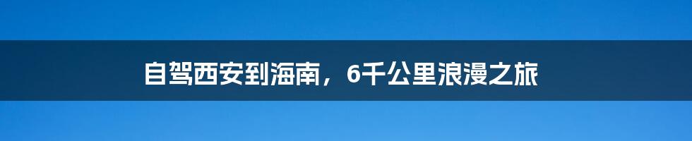 自驾西安到海南，6千公里浪漫之旅