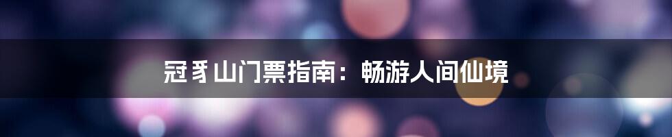 冠豸山门票指南：畅游人间仙境