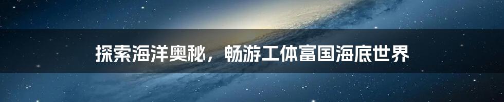 探索海洋奥秘，畅游工体富国海底世界