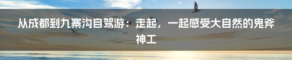 从成都到九寨沟自驾游：走起，一起感受大自然的鬼斧神工