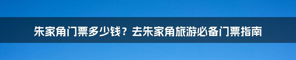 朱家角门票多少钱？去朱家角旅游必备门票指南