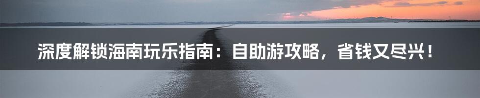 深度解锁海南玩乐指南：自助游攻略，省钱又尽兴！