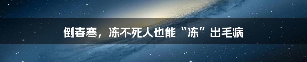 倒春寒，冻不死人也能“冻”出毛病