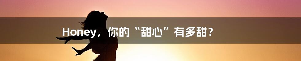 Honey，你的“甜心”有多甜？