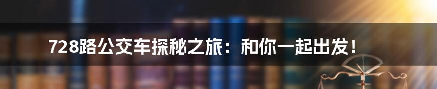 728路公交车探秘之旅：和你一起出发！