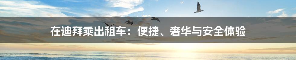 在迪拜乘出租车：便捷、奢华与安全体验