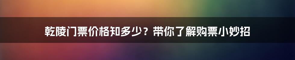 乾陵门票价格知多少？带你了解购票小妙招