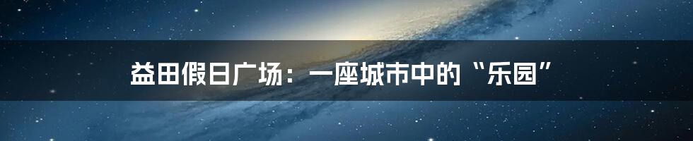 益田假日广场：一座城市中的“乐园”