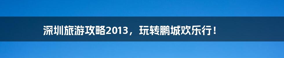 深圳旅游攻略2013，玩转鹏城欢乐行！