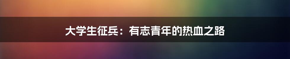 大学生征兵：有志青年的热血之路