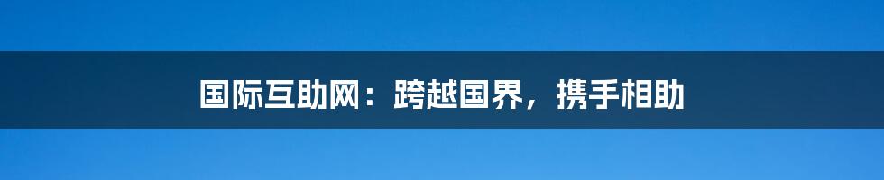 国际互助网：跨越国界，携手相助