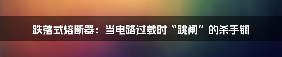 跌落式熔断器：当电路过载时“跳闸”的杀手锏