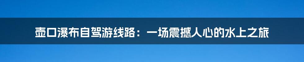 壶口瀑布自驾游线路：一场震撼人心的水上之旅