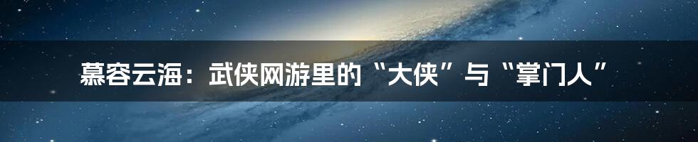 慕容云海：武侠网游里的“大侠”与“掌门人”