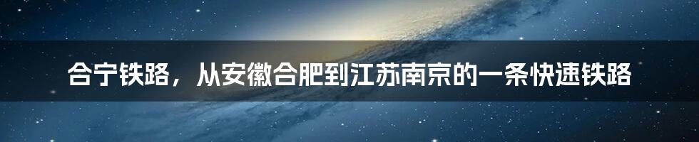 合宁铁路，从安徽合肥到江苏南京的一条快速铁路