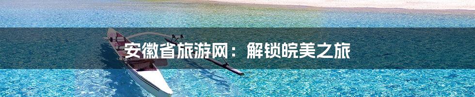 安徽省旅游网：解锁皖美之旅