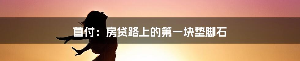 首付：房贷路上的第一块垫脚石