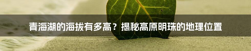 青海湖的海拔有多高？揭秘高原明珠的地理位置