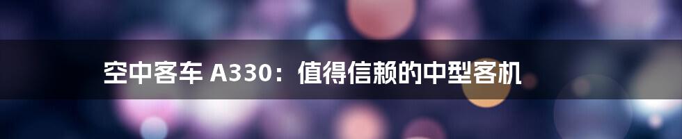 空中客车 A330：值得信赖的中型客机