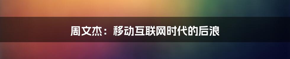 周文杰：移动互联网时代的后浪