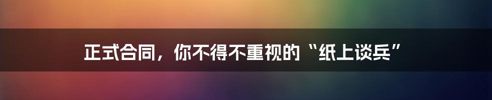 正式合同，你不得不重视的“纸上谈兵”