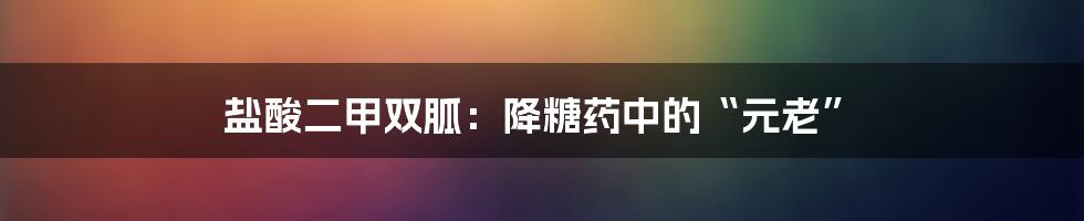 盐酸二甲双胍：降糖药中的“元老”