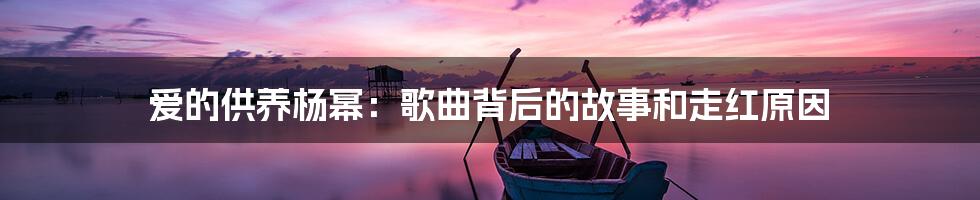 爱的供养杨幂：歌曲背后的故事和走红原因