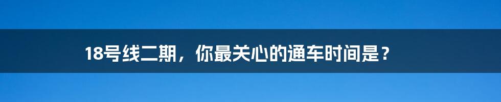 18号线二期，你最关心的通车时间是？