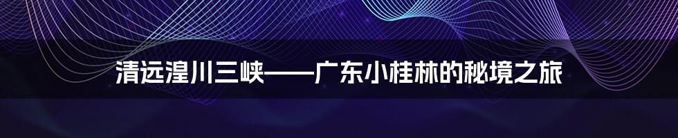 清远湟川三峡——广东小桂林的秘境之旅