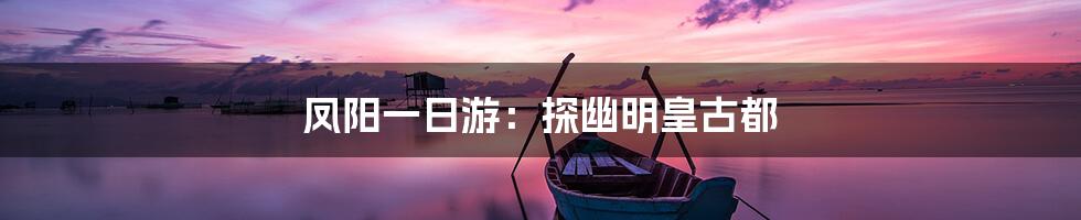 凤阳一日游：探幽明皇古都