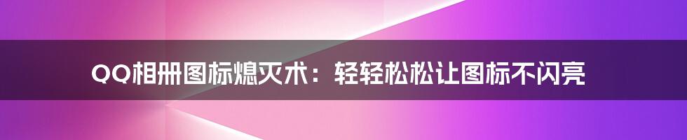 QQ相册图标熄灭术：轻轻松松让图标不闪亮