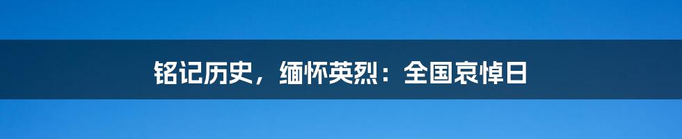 铭记历史，缅怀英烈：全国哀悼日