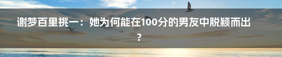 谢梦百里挑一：她为何能在100分的男友中脱颖而出？