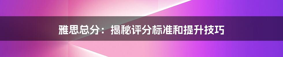 雅思总分：揭秘评分标准和提升技巧