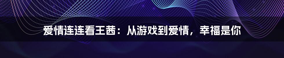 爱情连连看王茜：从游戏到爱情，幸福是你