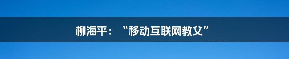 柳海平：“移动互联网教父”