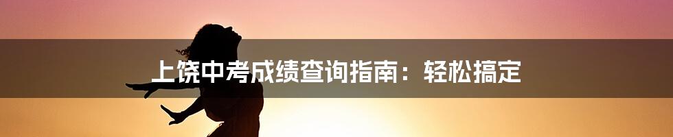 上饶中考成绩查询指南：轻松搞定