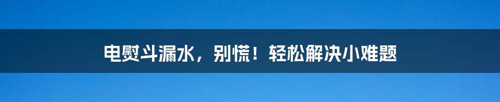 电熨斗漏水，别慌！轻松解决小难题