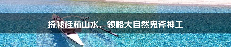 探秘桂林山水，领略大自然鬼斧神工