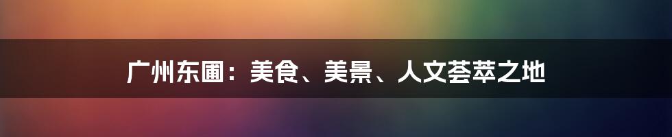 广州东圃：美食、美景、人文荟萃之地