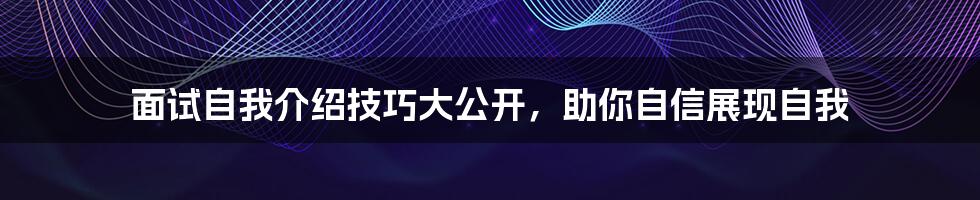 面试自我介绍技巧大公开，助你自信展现自我