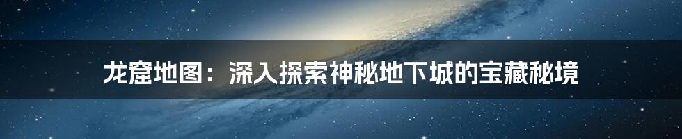 龙窟地图：深入探索神秘地下城的宝藏秘境