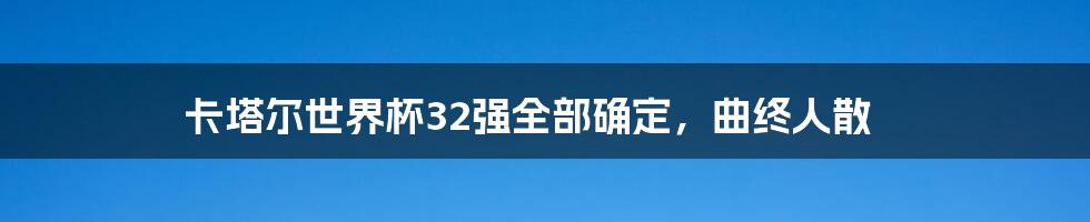 卡塔尔世界杯32强全部确定，曲终人散