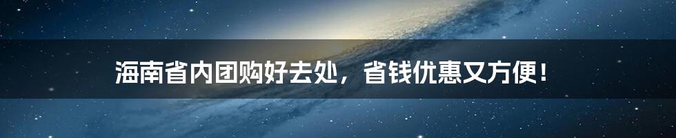 海南省内团购好去处，省钱优惠又方便！