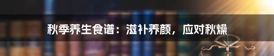 秋季养生食谱：滋补养颜，应对秋燥