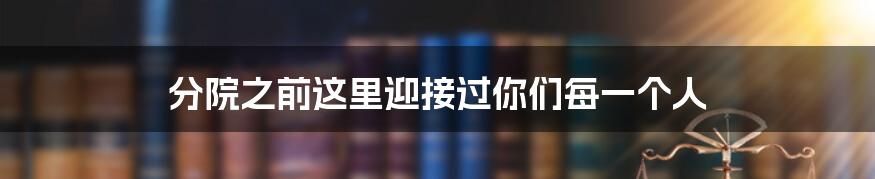 分院之前这里迎接过你们每一个人