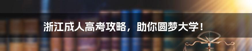 浙江成人高考攻略，助你圆梦大学！